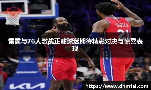雷霆与76人激战正酣球迷期待精彩对决与惊喜表现