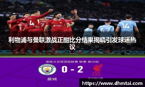 利物浦与曼联激战正酣比分结果揭晓引发球迷热议