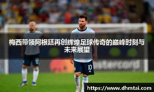梅西带领阿根廷再创辉煌足球传奇的巅峰时刻与未来展望