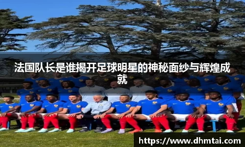 法国队长是谁揭开足球明星的神秘面纱与辉煌成就