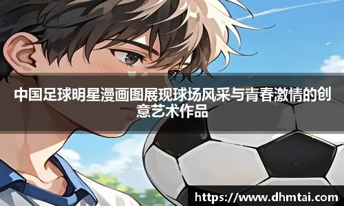 中国足球明星漫画图展现球场风采与青春激情的创意艺术作品