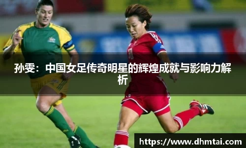 孙雯：中国女足传奇明星的辉煌成就与影响力解析